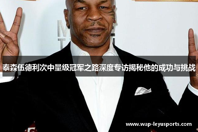 泰森伍德利次中量级冠军之路深度专访揭秘他的成功与挑战