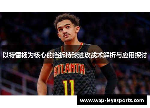 以特雷杨为核心的挡拆持球进攻战术解析与应用探讨