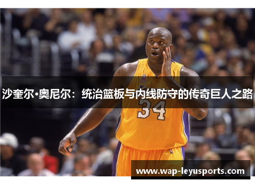 沙奎尔·奥尼尔：统治篮板与内线防守的传奇巨人之路