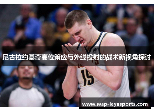 尼古拉约基奇高位策应与外线投射的战术新视角探讨