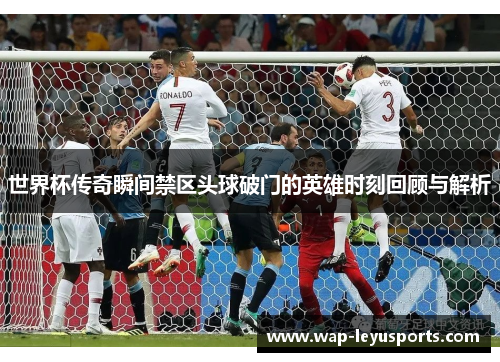 世界杯传奇瞬间禁区头球破门的英雄时刻回顾与解析
