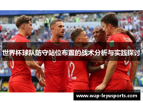 世界杯球队防守站位布置的战术分析与实践探讨