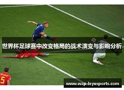世界杯足球赛中改变格局的战术演变与影响分析