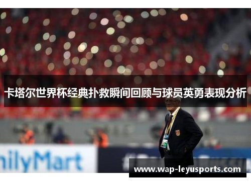 卡塔尔世界杯经典扑救瞬间回顾与球员英勇表现分析