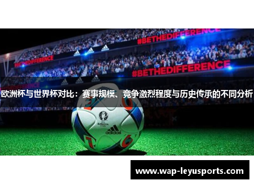 欧洲杯与世界杯对比：赛事规模、竞争激烈程度与历史传承的不同分析