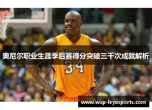 奥尼尔职业生涯季后赛得分突破三千次成就解析