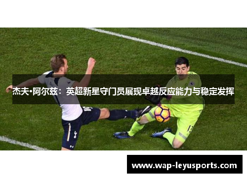 杰夫·阿尔兹：英超新星守门员展现卓越反应能力与稳定发挥