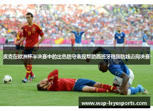 皮克在欧洲杯半决赛中的出色防守表现帮助西班牙稳固防线迈向决赛
