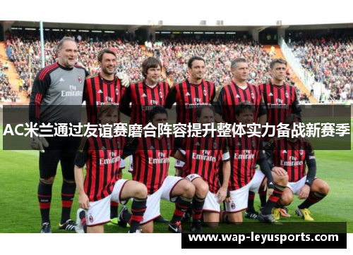AC米兰通过友谊赛磨合阵容提升整体实力备战新赛季