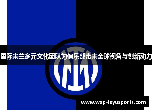 国际米兰多元文化团队为俱乐部带来全球视角与创新动力