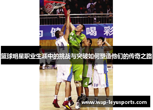 篮球明星职业生涯中的挑战与突破如何塑造他们的传奇之路