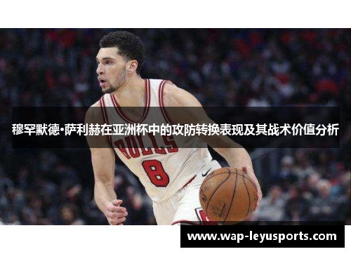 穆罕默德·萨利赫在亚洲杯中的攻防转换表现及其战术价值分析