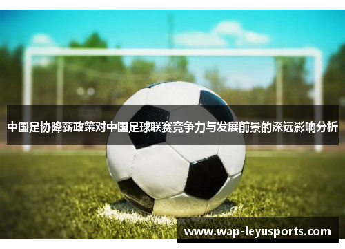 中国足协降薪政策对中国足球联赛竞争力与发展前景的深远影响分析