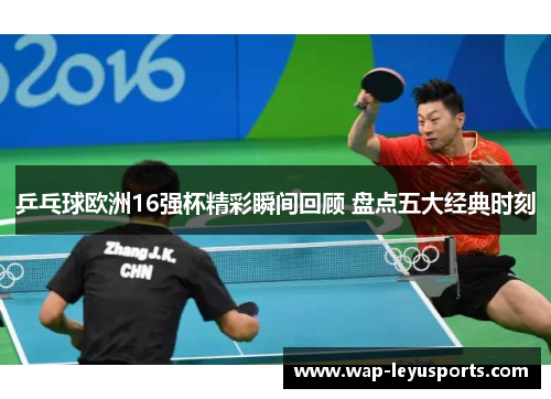 乒乓球欧洲16强杯精彩瞬间回顾 盘点五大经典时刻