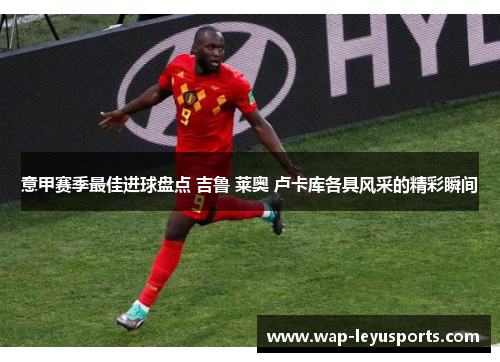 意甲赛季最佳进球盘点 吉鲁 莱奥 卢卡库各具风采的精彩瞬间