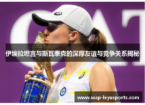伊埃拉坦言与斯瓦泰克的深厚友谊与竞争关系揭秘