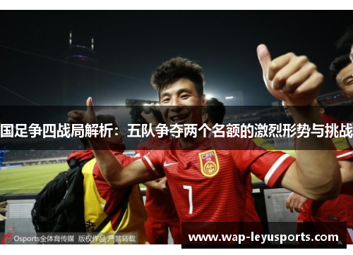 国足争四战局解析：五队争夺两个名额的激烈形势与挑战