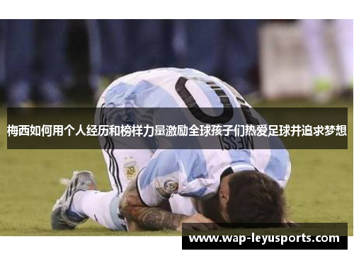 梅西如何用个人经历和榜样力量激励全球孩子们热爱足球并追求梦想
