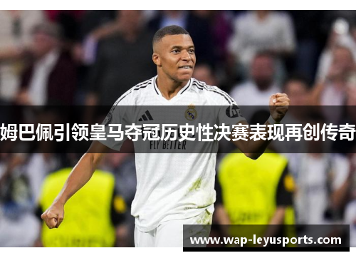 姆巴佩引领皇马夺冠历史性决赛表现再创传奇