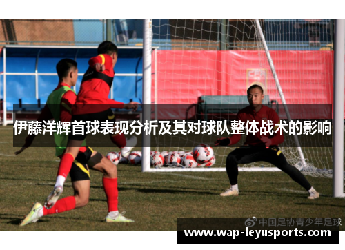 伊藤洋辉首球表现分析及其对球队整体战术的影响