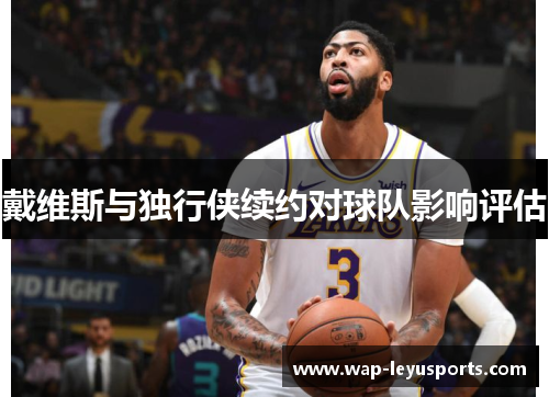 戴维斯与独行侠续约对球队影响评估