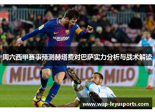 周六西甲赛事预测赫塔费对巴萨实力分析与战术解读