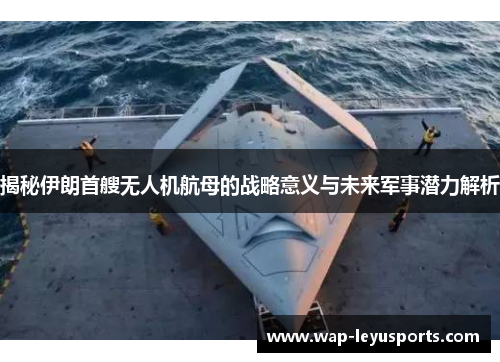 揭秘伊朗首艘无人机航母的战略意义与未来军事潜力解析