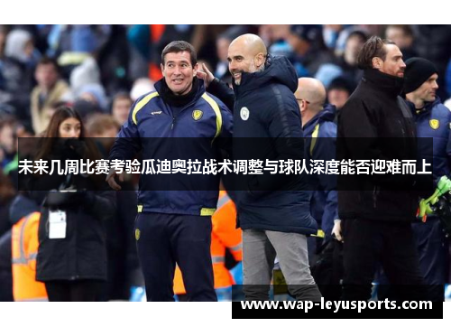未来几周比赛考验瓜迪奥拉战术调整与球队深度能否迎难而上