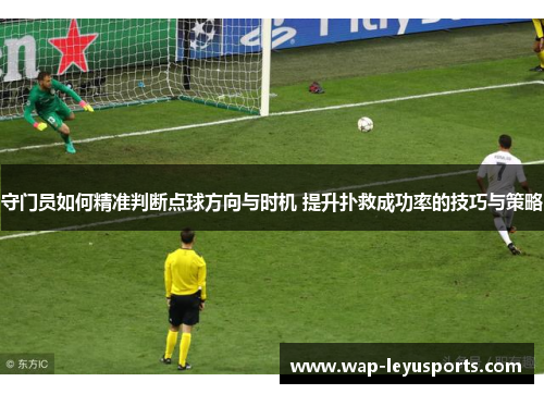 守门员如何精准判断点球方向与时机 提升扑救成功率的技巧与策略