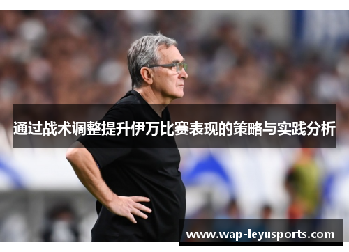 通过战术调整提升伊万比赛表现的策略与实践分析