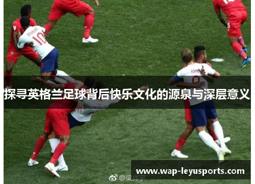 探寻英格兰足球背后快乐文化的源泉与深层意义