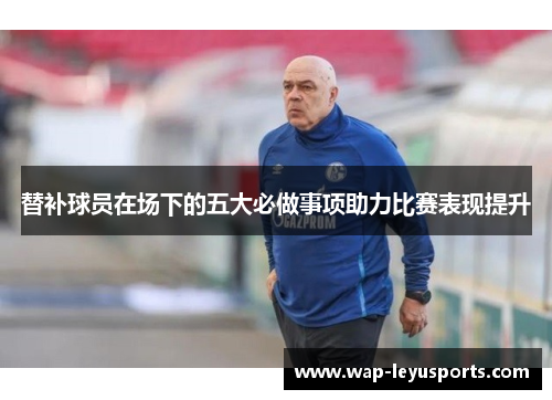 替补球员在场下的五大必做事项助力比赛表现提升