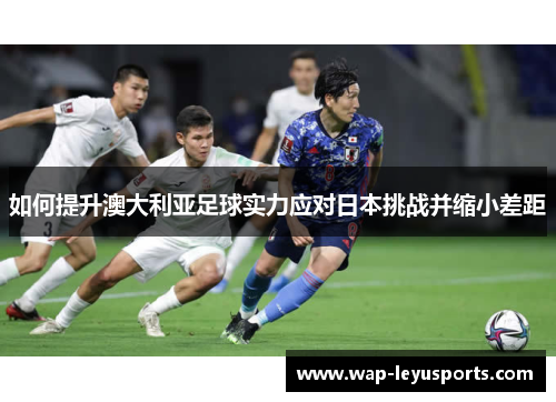 如何提升澳大利亚足球实力应对日本挑战并缩小差距