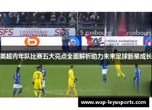 英超青年队比赛五大亮点全面解析助力未来足球新星成长