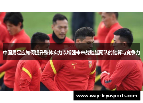 中国男足应如何提升整体实力以增强未来战胜越南队的胜算与竞争力