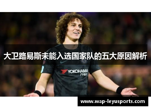 大卫路易斯未能入选国家队的五大原因解析