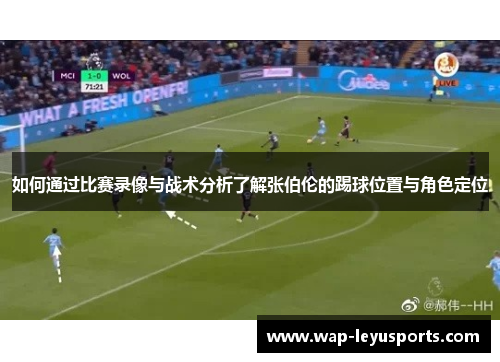 如何通过比赛录像与战术分析了解张伯伦的踢球位置与角色定位