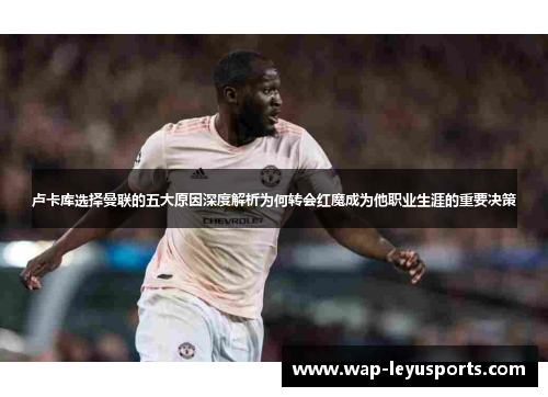 卢卡库选择曼联的五大原因深度解析为何转会红魔成为他职业生涯的重要决策