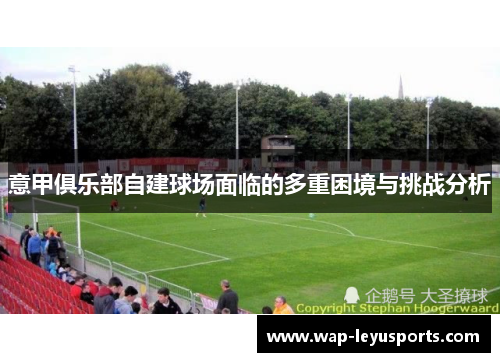 意甲俱乐部自建球场面临的多重困境与挑战分析