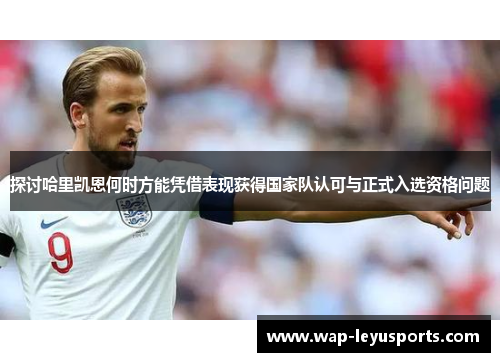 探讨哈里凯恩何时方能凭借表现获得国家队认可与正式入选资格问题