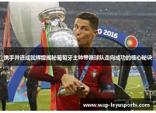 携手并进成就辉煌揭秘葡萄牙主帅带领球队走向成功的核心秘诀