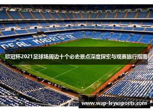 欧冠杯2021足球场周边十个必去景点深度探索与观赛旅行指南 欧冠杯2021足球场周边十个必去景点深度探索与观赛旅行指南