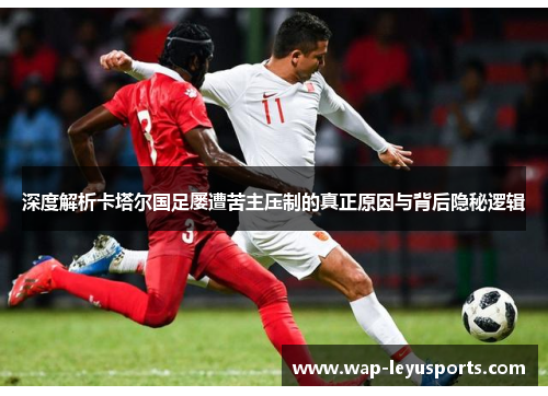 深度解析卡塔尔国足屡遭苦主压制的真正原因与背后隐秘逻辑 深度解析卡塔尔国足屡遭苦主压制的真正原因与背后隐秘逻辑