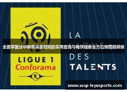 全面掌握法甲联赛决赛时间的实用查询与畅快观赛全方位指南超级版 全面掌握法甲联赛决赛时间的实用查询与畅快观赛全方位指南超级版