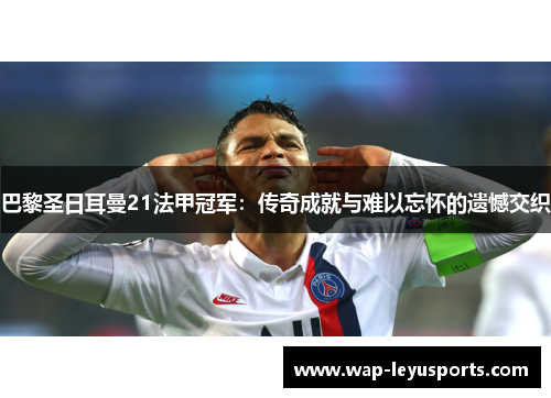巴黎圣日耳曼21法甲冠军:传奇成就与难以忘怀的遗憾交织 巴黎圣日耳曼21法甲冠军:传奇成就与难以忘怀的遗憾交织